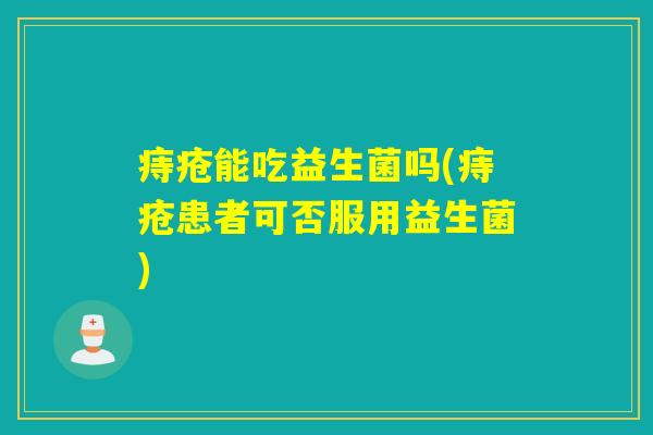痔疮能吃益生菌吗(痔疮患者可否服用益生菌)