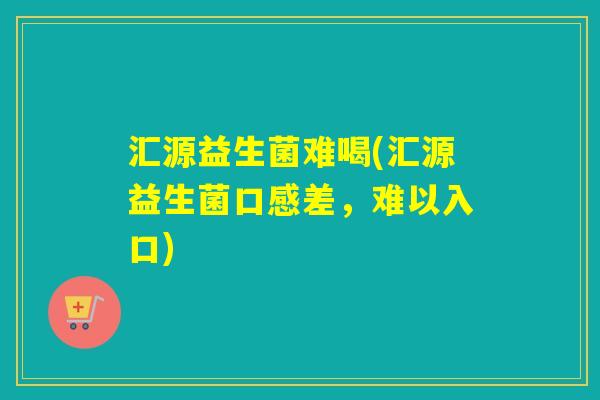 汇源益生菌难喝(汇源益生菌口感差,难以入口) 汇源益生菌难喝(汇源益生菌口感差,难以入口)