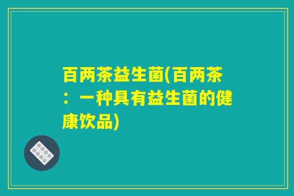 百两茶益生菌(百两茶：一种具有益生菌的健康饮品)