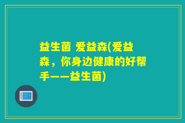 益生菌 爱益森(爱益森，你身边健康的好帮手——益生菌)