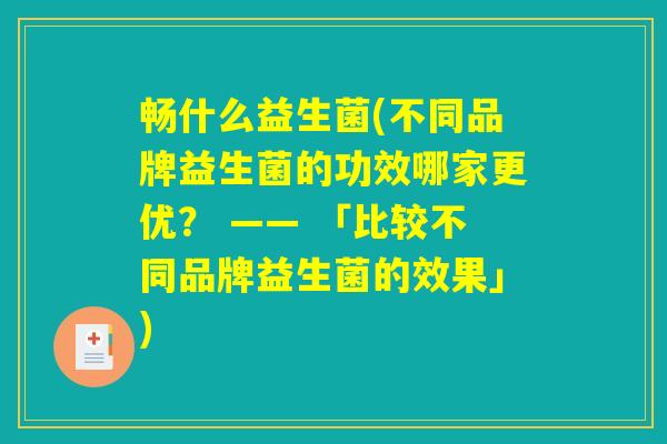 畅什么益生菌(不同品牌益生菌的功效哪家更优？ —— 「比较不同品牌益生菌的效果」)