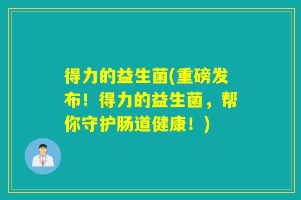 得力的益生菌(重磅发布!得力的益生菌,帮你守护肠道健康!) 得力的益生菌(重磅发布!得力的益生菌,帮你守护肠道健康!)