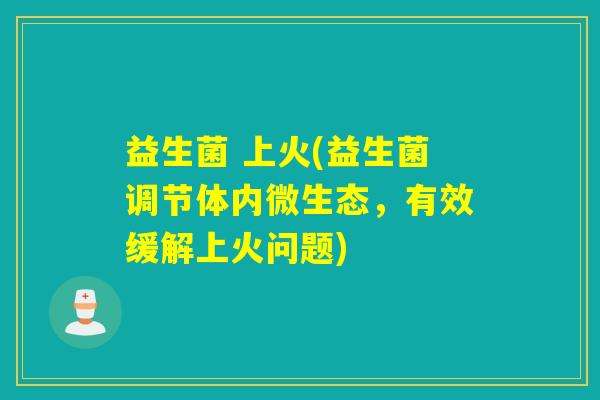 益生菌 上火(益生菌调节体内微生态，有效缓解上火问题)