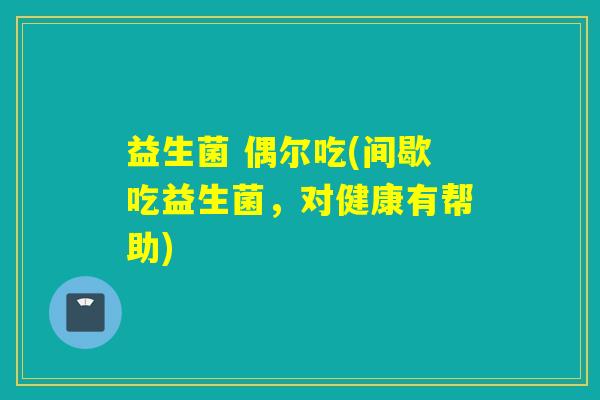 益生菌 偶尔吃(间歇吃益生菌，对健康有帮助)