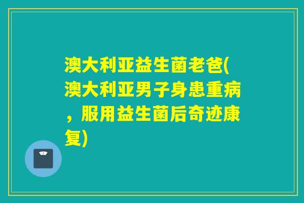 澳大利亚益生菌老爸(澳大利亚男子身患重病，服用益生菌后奇迹康复)