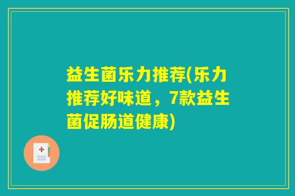 益生菌乐力推荐(乐力推荐好味道,7款益生菌促肠道健康) 益生菌乐力推荐(乐力推荐好味道,7款益生菌促肠道健康)