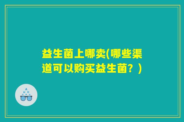 益生菌上哪卖(哪些渠道可以购买益生菌？)