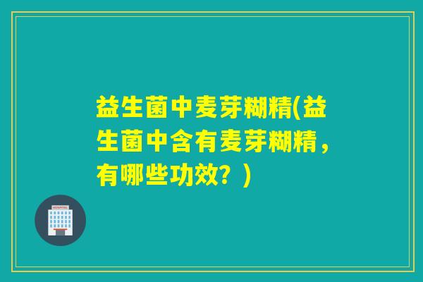 益生菌中麦芽糊精(益生菌中含有麦芽糊精，有哪些功效？)