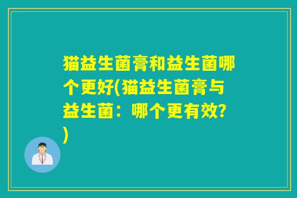 猫益生菌膏和益生菌哪个更好(猫益生菌膏与益生菌：哪个更有效？)