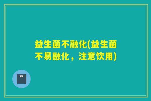 益生菌不融化(益生菌不易融化,注意饮用) 益生菌不融化(益生菌不易融化,注意饮用)