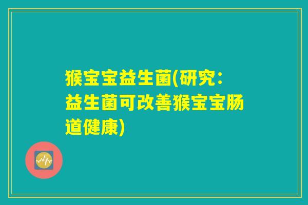猴宝宝益生菌(研究：益生菌可改善猴宝宝肠道健康)