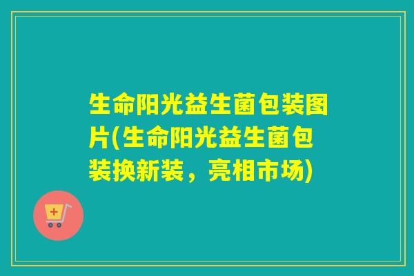 生命阳光益生菌包装图片(生命阳光益生菌包装换新装，亮相市场)