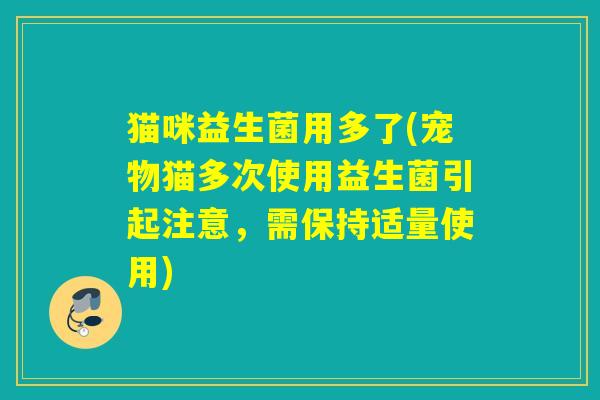 猫咪益生菌用多了(宠物猫多次使用益生菌引起注意,需保持适量使用) 猫咪益生菌用多了(宠物猫多次使用益生菌引起注意,需保持适量使用)