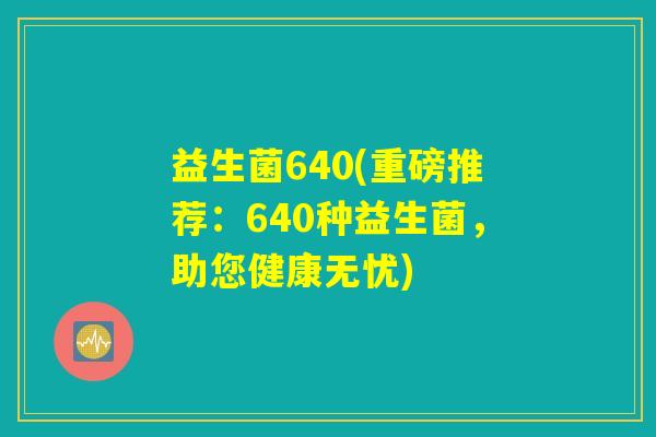 益生菌640(重磅推荐：640种益生菌，助您健康无忧)