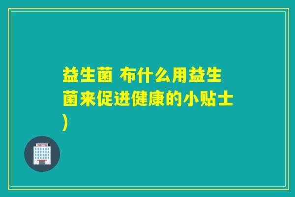 益生菌 布什么用益生菌来促进健康的小贴士)