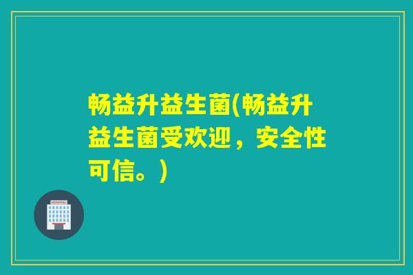 畅益升益生菌(畅益升益生菌受欢迎，安全性可信。)