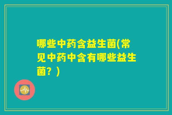 哪些中药含益生菌(常见中药中含有哪些益生菌？)