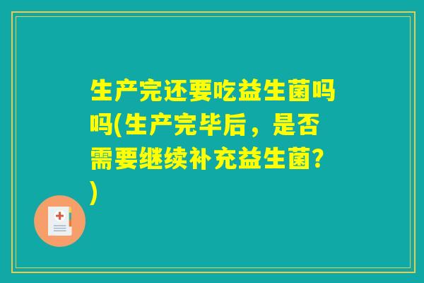 生产完还要吃益生菌吗吗(生产完毕后，是否需要继续补充益生菌？)