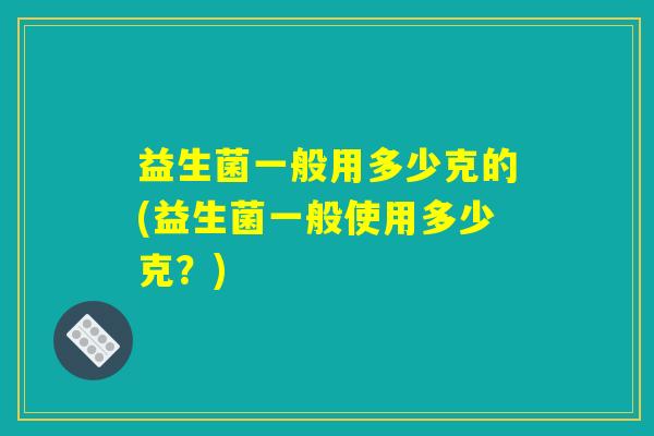益生菌一般用多少克的(益生菌一般使用多少克？)