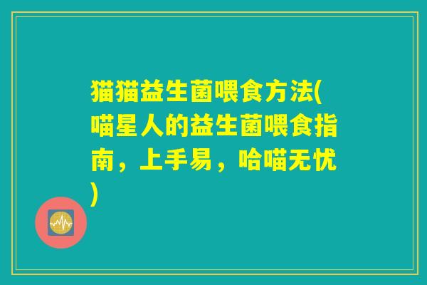 猫猫益生菌喂食方法(喵星人的益生菌喂食指南，上手易，哈喵无忧)