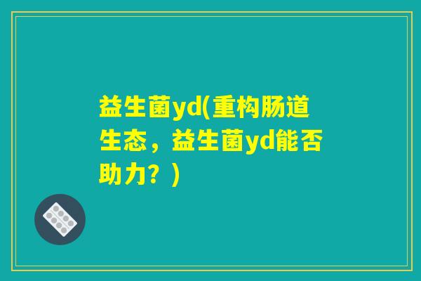益生菌yd(重构肠道生态，益生菌yd能否助力？)