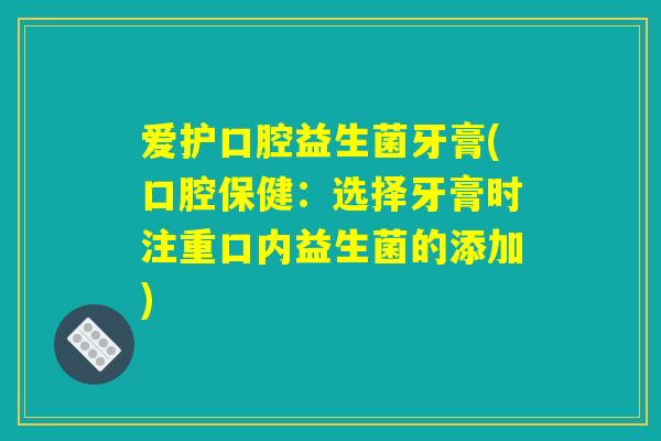 爱护口腔益生菌牙膏(口腔保健:选择牙膏时注重口内益生菌的添加) 爱护口腔益生菌牙膏(口腔保健:选择牙膏时注重口内益生菌的添加)