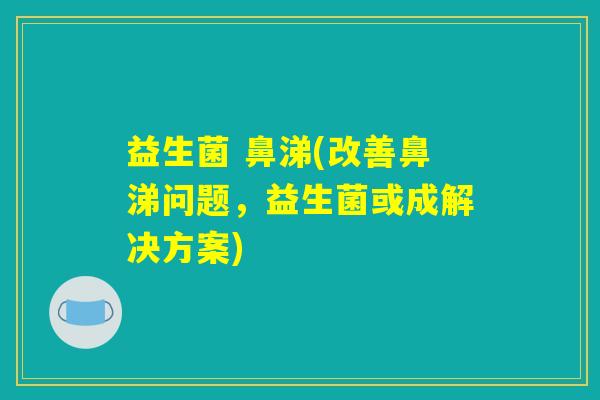 益生菌 鼻涕(改善鼻涕问题，益生菌或成解决方案)