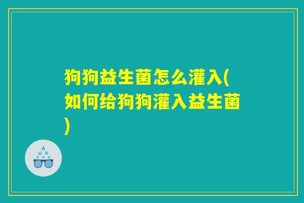 狗狗益生菌怎么灌入(如何给狗狗灌入益生菌)