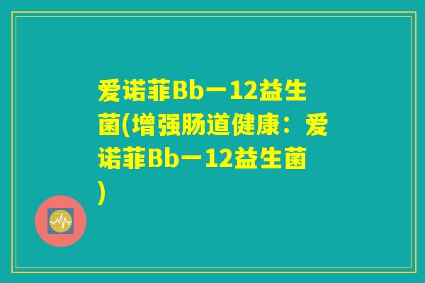 爱诺菲Bb一12益生菌(增强肠道健康：爱诺菲Bb一12益生菌)