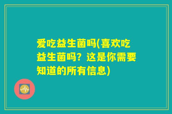 爱吃益生菌吗(喜欢吃益生菌吗？这是你需要知道的所有信息)