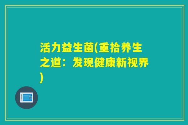活力益生菌(重拾养生之道：发现健康新视界)