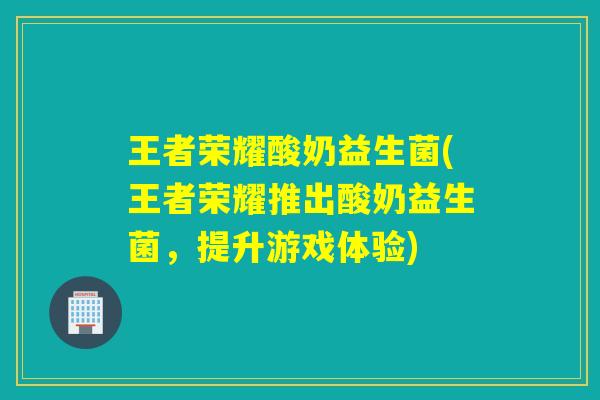 王者荣耀酸奶益生菌(王者荣耀推出酸奶益生菌，提升游戏体验)