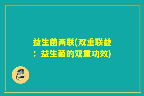 益生菌两联(双重联益:益生菌的双重功效) 益生菌两联(双重联益:益生菌的双重功效)