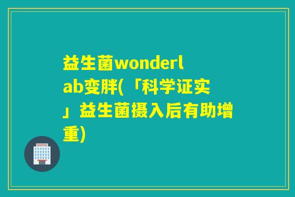 益生菌wonderlab变胖(「科学证实」益生菌摄入后有助增重)