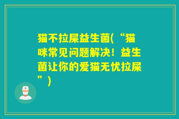 猫不拉屎益生菌(“猫咪常见问题解决！益生菌让你的爱猫无忧拉屎”)