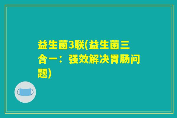 益生菌3联(益生菌三合一:强效解决问题) 益生菌3联(益生菌三合一:强效解决问题)