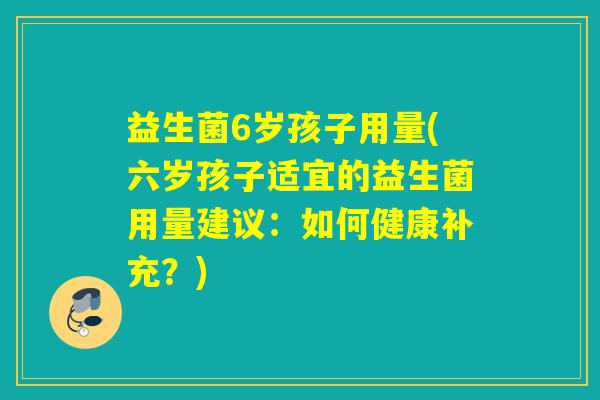 益生菌6岁孩子用量(六岁孩子适宜的益生菌用量建议：如何健康补充？)