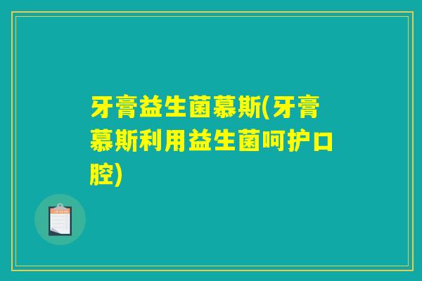 牙膏益生菌慕斯(牙膏慕斯利用益生菌呵护口腔)