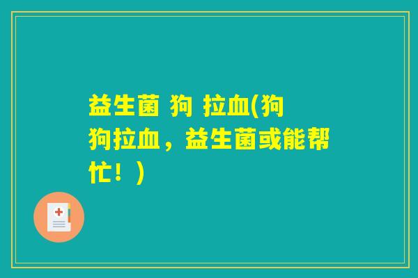 益生菌 狗 拉血(狗狗拉血，益生菌或能帮忙！)