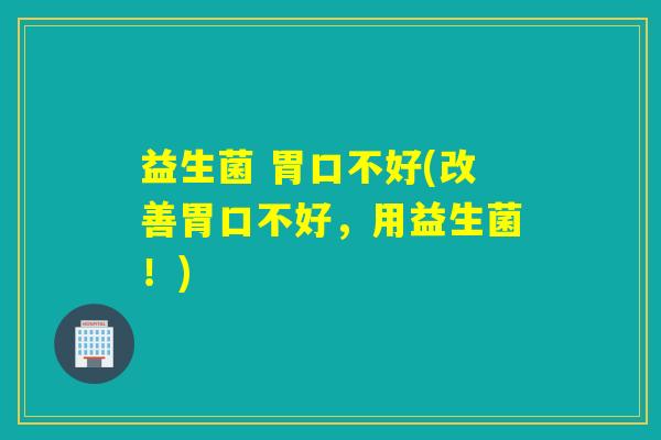 益生菌 胃口不好(改善胃口不好，用益生菌！)