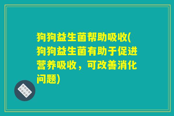 狗狗益生菌帮助吸收(狗狗益生菌有助于促进营养吸收，可改善消化问题)
