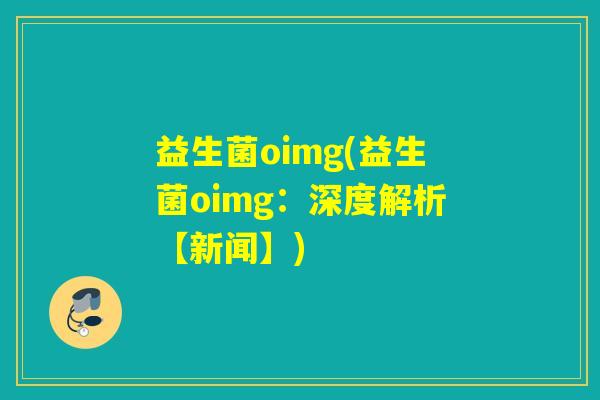 益生菌oimg(益生菌oimg：深度解析【新闻】)