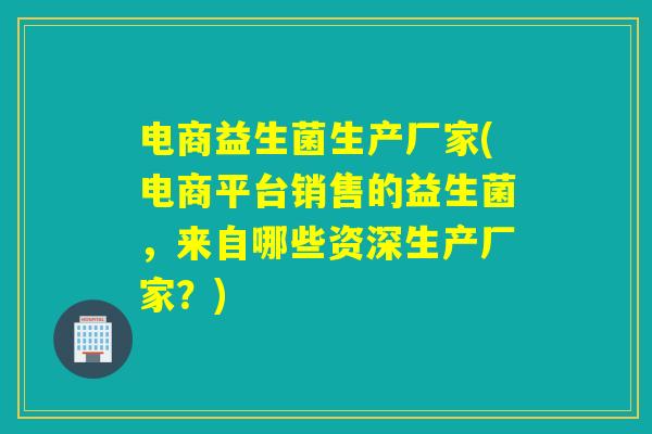 电商益生菌生产厂家(电商平台销售的益生菌，来自哪些资深生产厂家？)