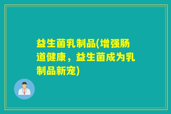 益生菌乳制品(增强肠道健康，益生菌成为乳制品新宠)