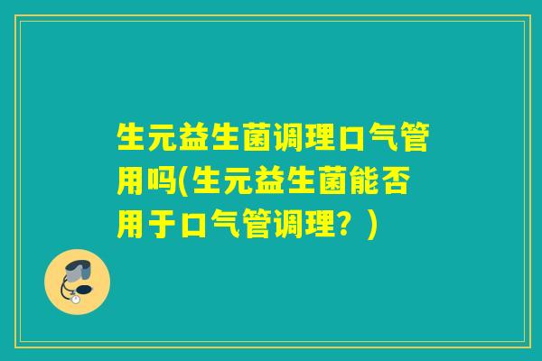 生元益生菌调理口气管用吗(生元益生菌能否用于口气管调理？)