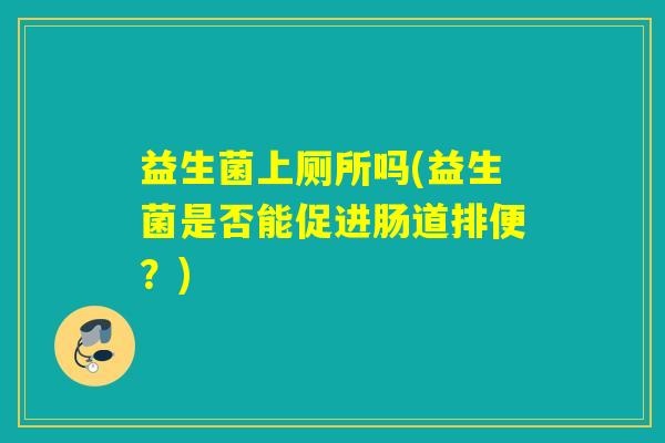 益生菌上厕所吗(益生菌是否能促进肠道排便？)