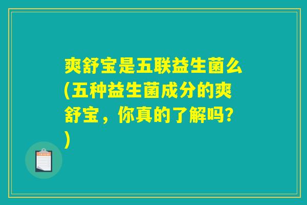 爽舒宝是五联益生菌么(五种益生菌成分的爽舒宝，你真的了解吗？)