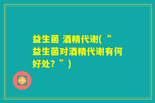 益生菌 酒精代谢(“益生菌对酒精代谢有何好处？”)