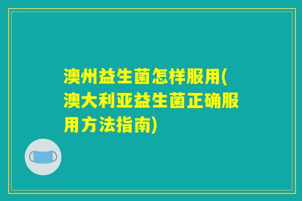 澳州益生菌怎样服用(澳大利亚益生菌正确服用方法指南)
