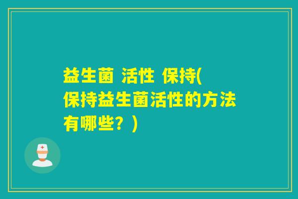 益生菌 活性 保持(保持益生菌活性的方法有哪些？)